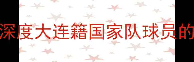 图片 中国足球荣耀之路：深度大连籍国家队球员的成长密码与时代使命