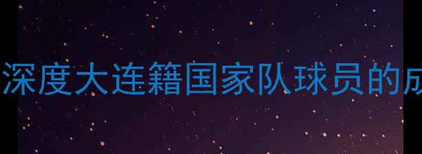 图片 中国足球荣耀之路：深度大连籍国家队球员的成长密码与时代使命1