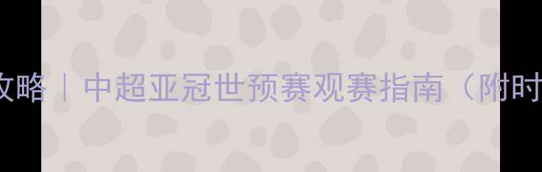 图片 中国足球赛程全攻略｜中超亚冠世预赛观赛指南（附时间表+球队分析）