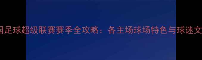 图片 中国足球超级联赛赛季全攻略：各主场球场特色与球迷文化1