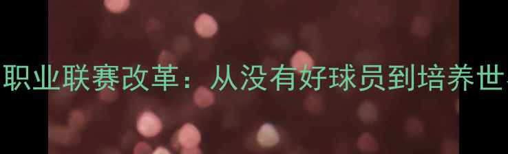 图片 中国足球青训体系与职业联赛改革：从没有好球员到培养世界级球星的转型之路