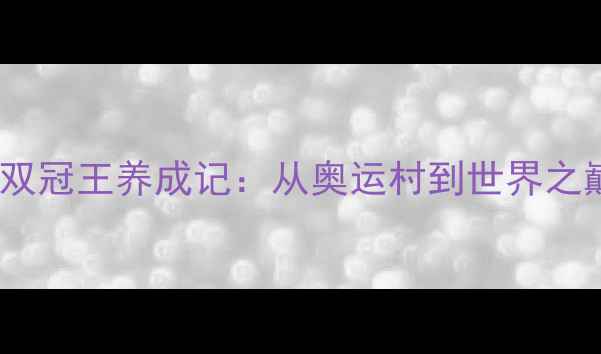 图片 中国跳水乒乓球双冠王养成记：从奥运村到世界之巅的逆袭之路🏅2