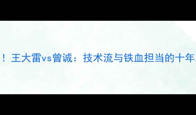 图片 中国门神巅峰对决！王大雷vs曾诚：技术流与铁血担当的十年恩怨与国家队使命