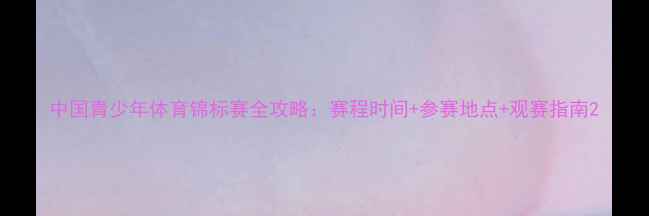 图片 中国青少年体育锦标赛全攻略：赛程时间+参赛地点+观赛指南2