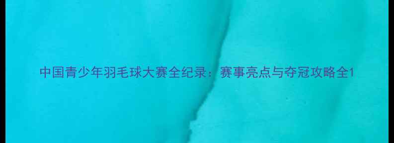 图片 中国青少年羽毛球大赛全纪录：赛事亮点与夺冠攻略全1