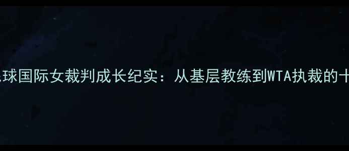 图片 中国首位羽毛球国际女裁判成长纪实：从基层教练到WTA执裁的十年蜕变之路2