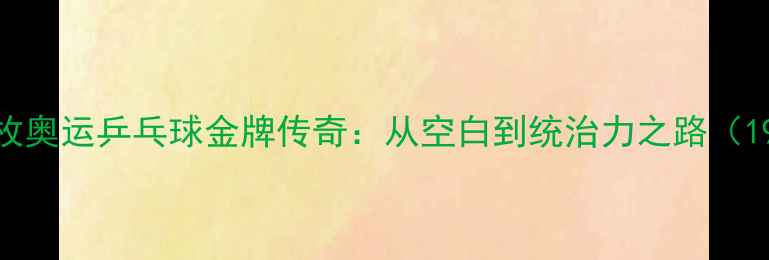 图片 中国首枚奥运乒乓球金牌传奇：从空白到统治力之路（1972-）1