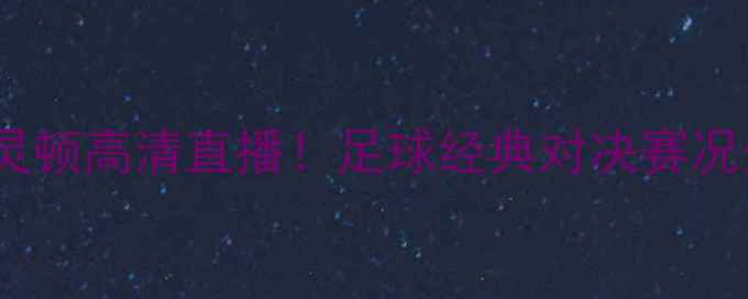 图片 中央VS惠灵顿高清直播！足球经典对决赛况分析+战术