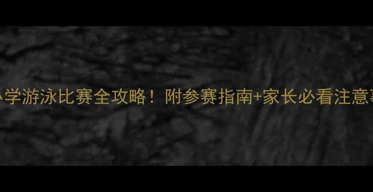 图片 中小学游泳比赛全攻略！附参赛指南+家长必看注意事项