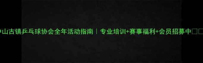 图片 中山古镇乒乓球协会全年活动指南｜专业培训+赛事福利+会员招募中🏓️1