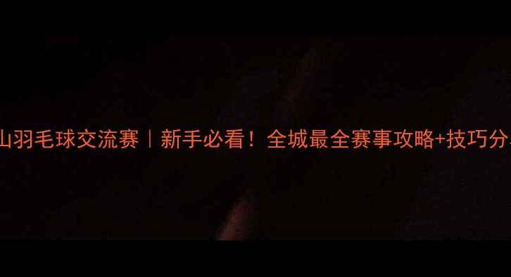 图片 中山羽毛球交流赛｜新手必看！全城最全赛事攻略+技巧分享1