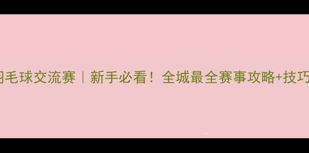 图片 中山羽毛球交流赛｜新手必看！全城最全赛事攻略+技巧分享2