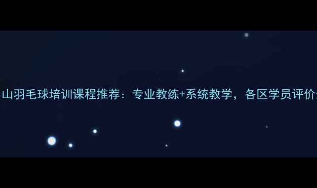 图片 中山羽毛球培训课程推荐：专业教练+系统教学，各区学员评价全