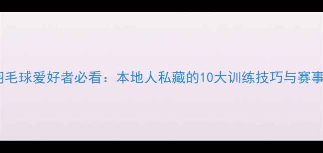 图片 中山羽毛球爱好者必看：本地人私藏的10大训练技巧与赛事指南2