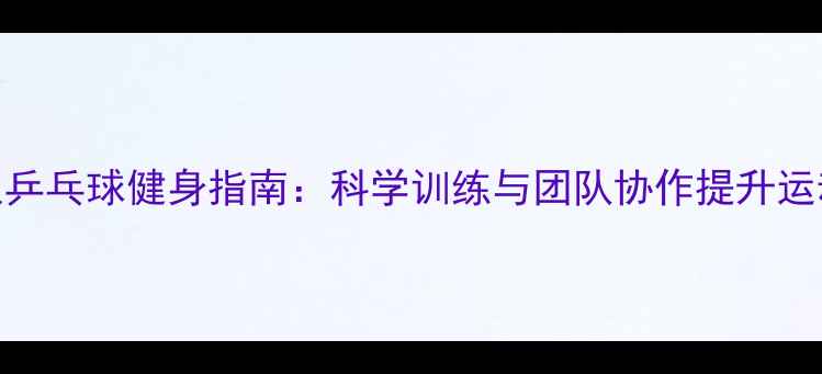 图片 中年人乒乓球健身指南：科学训练与团队协作提升运动水平