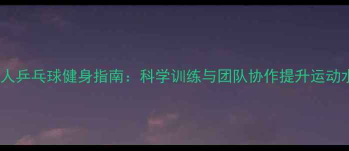 图片 中年人乒乓球健身指南：科学训练与团队协作提升运动水平1