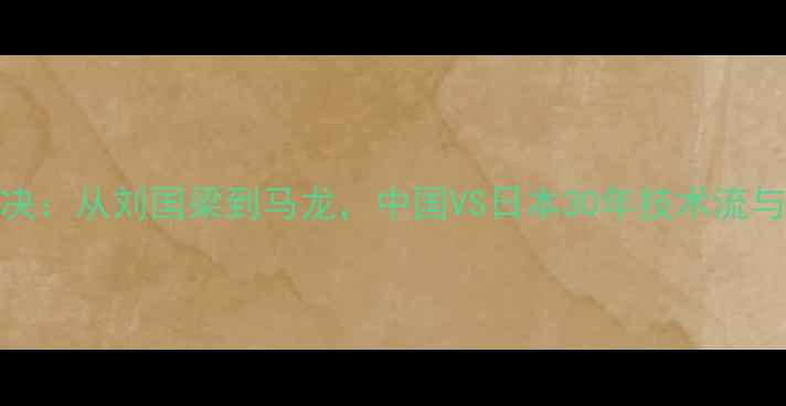 图片 中日乒乓球世纪对决：从刘国梁到马龙，中国VS日本30年技术流与速度流的巅峰碰撞