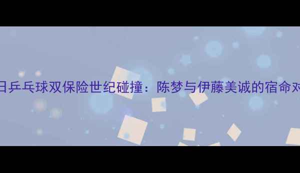 图片 中日乒乓球双保险世纪碰撞：陈梦与伊藤美诚的宿命对决