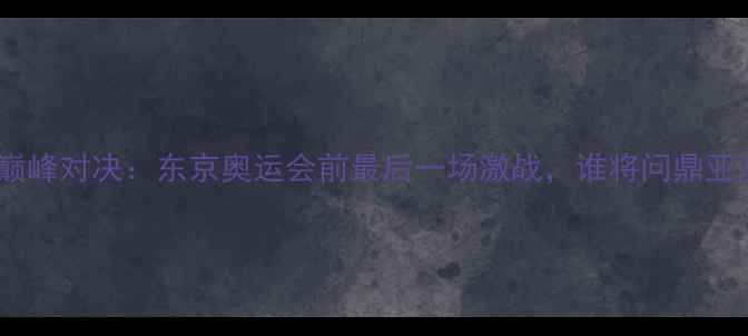 图片 中日女乒巅峰对决：东京奥运会前最后一场激战，谁将问鼎亚洲之巅？2