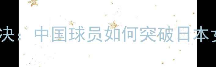 图片 中日女排巅峰对决：中国球员如何突破日本女排经典防线？1