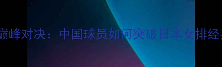 图片 中日女排巅峰对决：中国球员如何突破日本女排经典防线？2