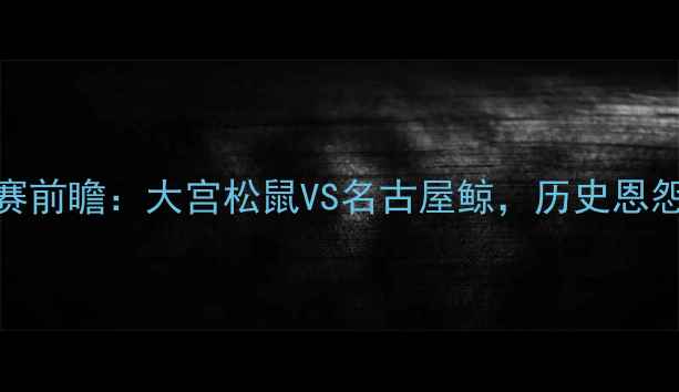图片 中日棒球对抗赛前瞻：大宫松鼠VS名古屋鲸，历史恩怨与战术博弈全