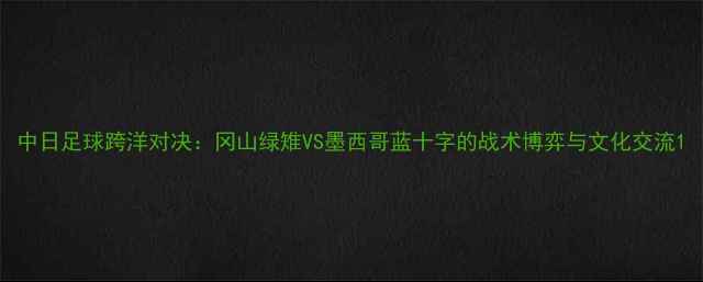 图片 中日足球跨洋对决：冈山绿雉VS墨西哥蓝十字的战术博弈与文化交流1