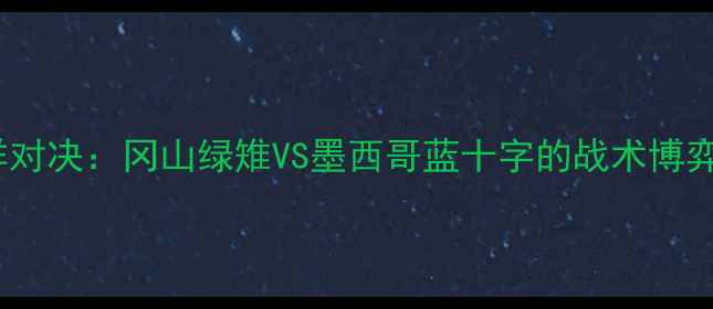 图片 中日足球跨洋对决：冈山绿雉VS墨西哥蓝十字的战术博弈与文化交流2