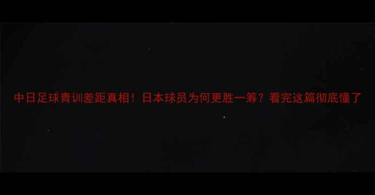 图片 中日足球青训差距真相！日本球员为何更胜一筹？看完这篇彻底懂了