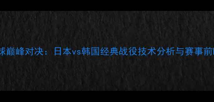 图片 中日韩羽毛球巅峰对决：日本vs韩国经典战役技术分析与赛事前瞻（完整）1