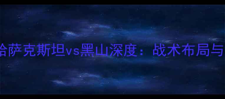 图片 中欧杯预选赛哈萨克斯坦vs黑山深度：战术布局与关键球员对决1
