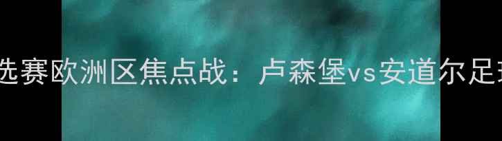 图片 中欧杯预选赛欧洲区焦点战：卢森堡vs安道尔足球对决全2