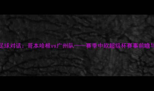 图片 中欧足球对话：哥本哈根vs广州队——赛季中欧超级杯赛事前瞻与深度