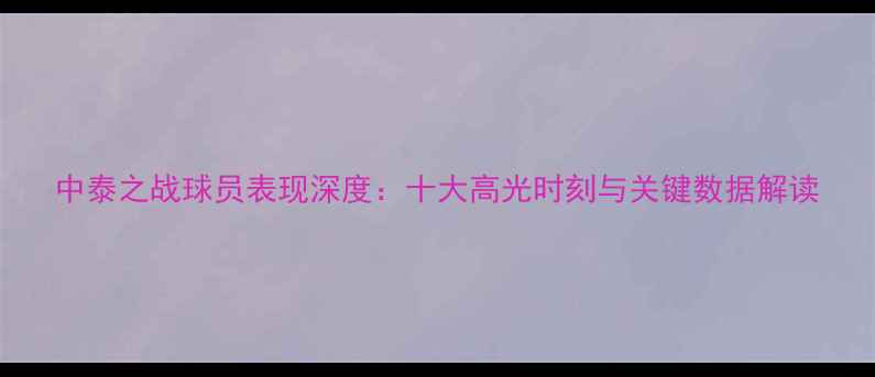 图片 中泰之战球员表现深度：十大高光时刻与关键数据解读