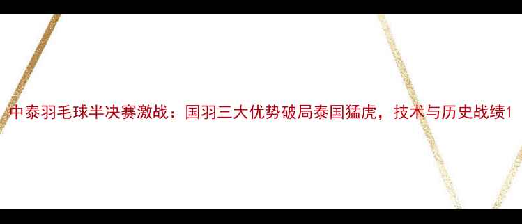 图片 中泰羽毛球半决赛激战：国羽三大优势破局泰国猛虎，技术与历史战绩1