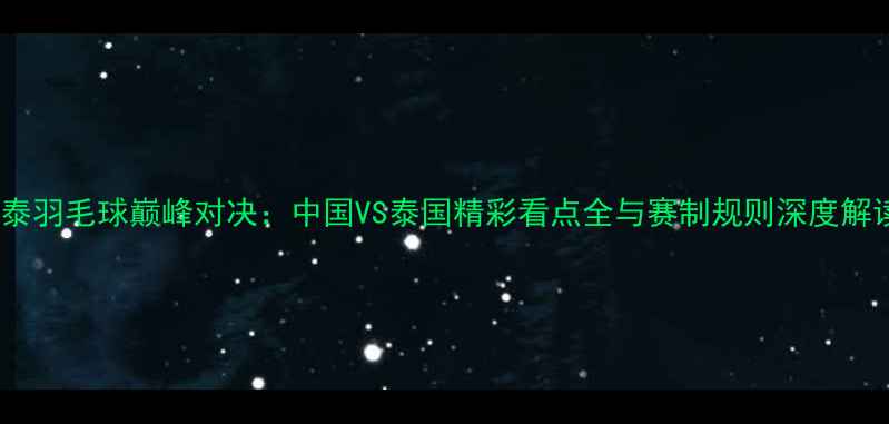 图片 中泰羽毛球巅峰对决：中国VS泰国精彩看点全与赛制规则深度解读1
