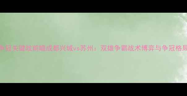 图片 中甲争冠关键战前瞻成都兴城vs苏州：双雄争霸战术博弈与争冠格局深度