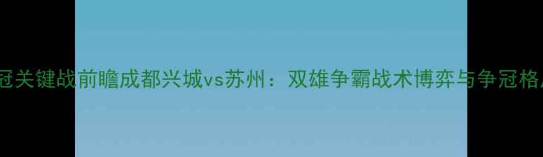 图片 中甲争冠关键战前瞻成都兴城vs苏州：双雄争霸战术博弈与争冠格局深度1