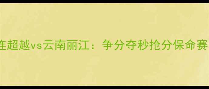 图片 中甲保级关键战！大连超越vs云南丽江：争分夺秒抢分保命赛季末大戏谁主沉浮？2