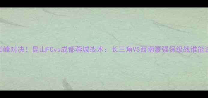 图片 中甲巅峰对决！昆山FCvs成都蓉城战术：长三角VS西南豪强保级战谁能逆袭？