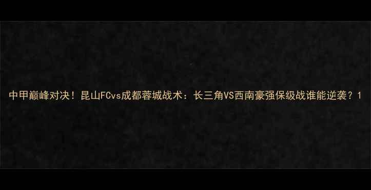 图片 中甲巅峰对决！昆山FCvs成都蓉城战术：长三角VS西南豪强保级战谁能逆袭？1