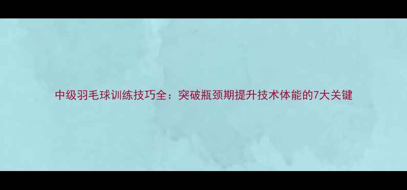 图片 中级羽毛球训练技巧全：突破瓶颈期提升技术体能的7大关键