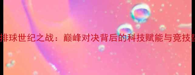 图片 中美排球世纪之战：巅峰对决背后的科技赋能与竞技哲学2