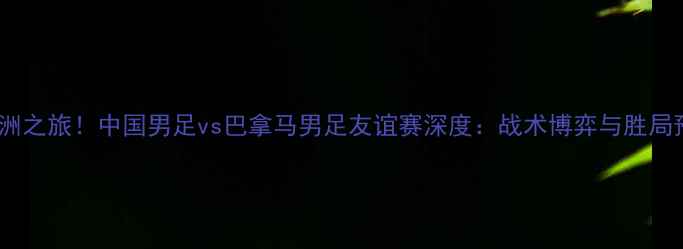 图片 中美洲之旅！中国男足vs巴拿马男足友谊赛深度：战术博弈与胜局预测1