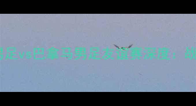 图片 中美洲之旅！中国男足vs巴拿马男足友谊赛深度：战术博弈与胜局预测2