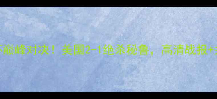 图片 中美洲杯巅峰对决！美国2-1绝杀秘鲁，高清战报+关键数据