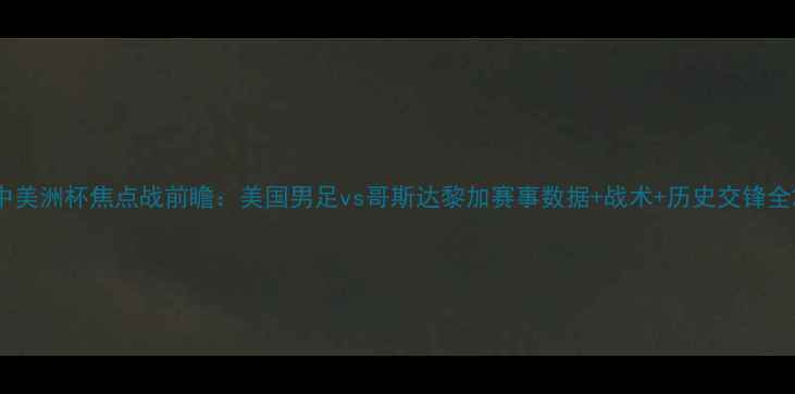 图片 中美洲杯焦点战前瞻：美国男足vs哥斯达黎加赛事数据+战术+历史交锋全2