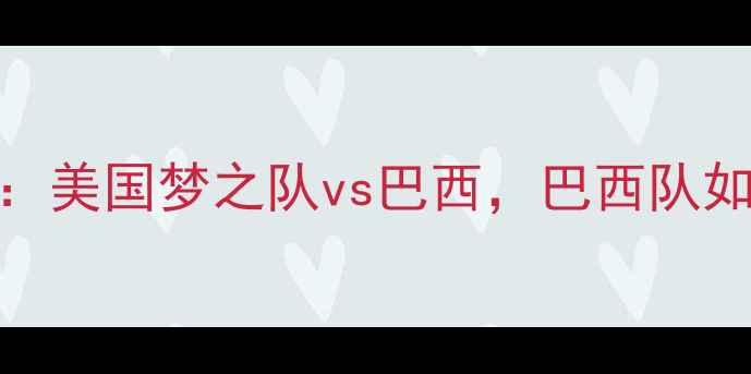 图片 中美洲杯焦点战：美国梦之队vs巴西，巴西队如何逆袭夺冠？🔥
