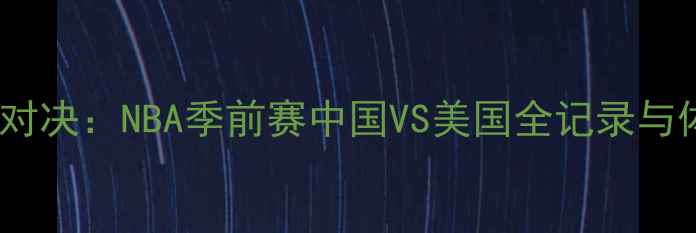 图片 中美篮球世纪对决：NBA季前赛中国VS美国全记录与体育外交启示2