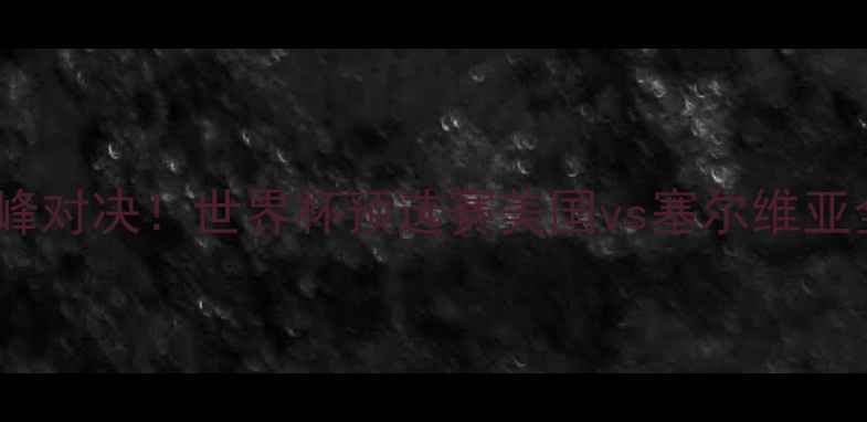 图片 中美篮球巅峰对决！世界杯预选赛美国vs塞尔维亚全攻略🏀🔥2